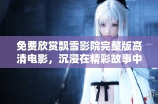 免费欣赏飘雪影院完整版高清电影，沉浸在精彩故事中尽情享受！