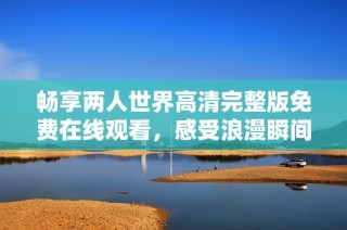畅享两人世界高清完整版免费在线观看，感受浪漫瞬间与感人剧情