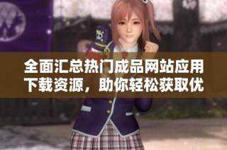 全面汇总热门成品网站应用下载资源，助你轻松获取优质内容！
