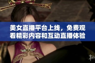 美女直播平台上线，免费观看精彩内容和互动直播体验
