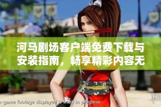 河马剧场客户端免费下载与安装指南，畅享精彩内容无门槛