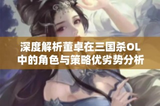 深度解析董卓在三国杀OL中的角色与策略优劣势分析