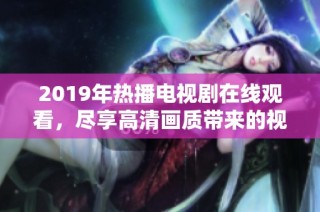 2019年热播电视剧在线观看，尽享高清画质带来的视听盛宴