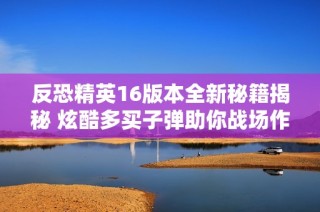 反恐精英16版本全新秘籍揭秘 炫酷多买子弹助你战场作战无忧