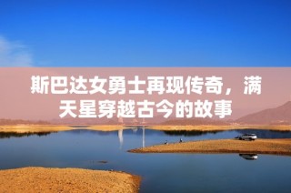 斯巴达女勇士再现传奇，满天星穿越古今的故事