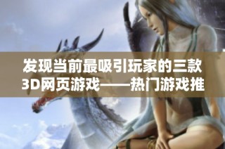 发现当前最吸引玩家的三款3D网页游戏——热门游戏推荐及玩法解析
