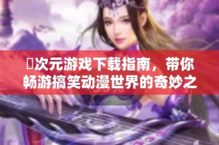 囧次元游戏下载指南，带你畅游搞笑动漫世界的奇妙之旅
