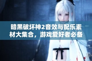 暗黑破坏神2音效与配乐素材大集合，游戏爱好者必备资源分享