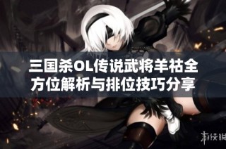 三国杀OL传说武将羊祜全方位解析与排位技巧分享