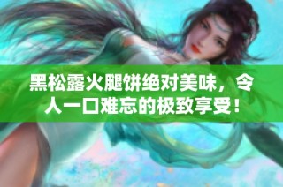 黑松露火腿饼绝对美味，令人一口难忘的极致享受！