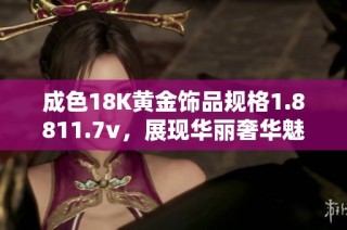 成色18K黄金饰品规格1.8811.7v，展现华丽奢华魅力