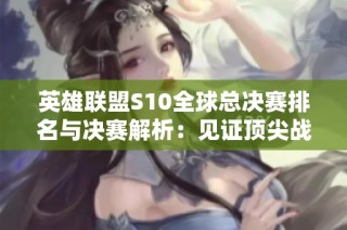英雄联盟S10全球总决赛排名与决赛解析：见证顶尖战队的荣耀之战