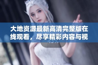 大地资源最新高清完整版在线观看，尽享精彩内容与视觉盛宴