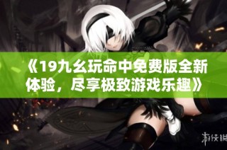 《19九幺玩命中免费版全新体验，尽享极致游戏乐趣》