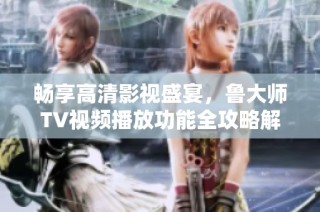 畅享高清影视盛宴，鲁大师TV视频播放功能全攻略解析