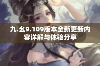 九.幺9.109版本全新更新内容详解与体验分享