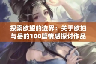 探索欲望的边界：关于欲妇与岳的100篇情感探讨作品