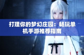 打理你的梦幻庄园：畅玩单机手游推荐指南