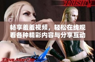 畅享羞羞视频，轻松在线观看各种精彩内容与分享互动