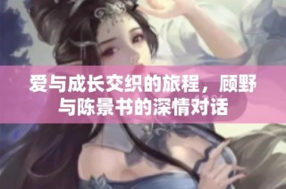爱与成长交织的旅程，顾野与陈景书的深情对话
