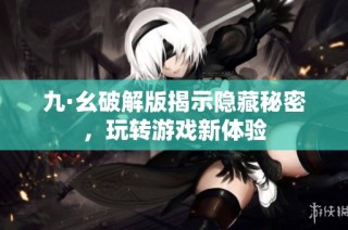 九·幺破解版揭示隐藏秘密，玩转游戏新体验