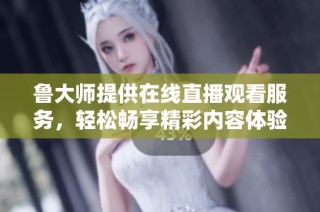 鲁大师提供在线直播观看服务，轻松畅享精彩内容体验