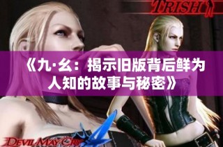 《九·幺：揭示旧版背后鲜为人知的故事与秘密》