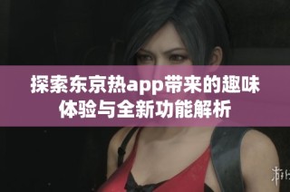 探索东京热app带来的趣味体验与全新功能解析