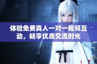 体验免费真人一对一视频互动，畅享优质交流时光