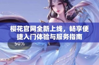 樱花官网全新上线，畅享便捷入门体验与服务指南