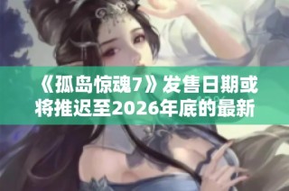 《孤岛惊魂7》发售日期或将推迟至2026年底的最新消息分析
