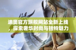 迪奥官方旗舰网站全新上线，探索奢华时尚与独特魅力尽在其中