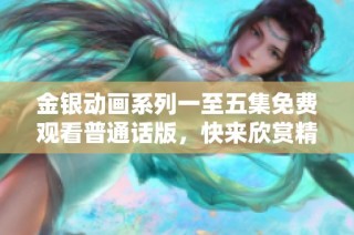 金银动画系列一至五集免费观看普通话版，快来欣赏精彩故事！