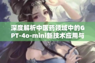 深度解析中医药领域中的GPT-4o-mini新技术应用与影响