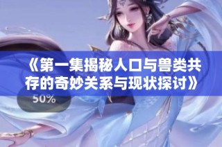 《第一集揭秘人口与兽类共存的奇妙关系与现状探讨》