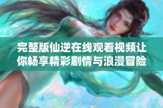 完整版仙逆在线观看视频让你畅享精彩剧情与浪漫冒险之旅
