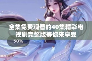 全集免费观看的40集精彩电视剧完整版等你来享受