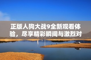 正版人狗大战9全新观看体验，尽享精彩瞬间与激烈对决
