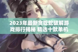 2023年最新贪吃蛇破解游戏排行揭秘 精选十款单机顶级游戏等你来挑战