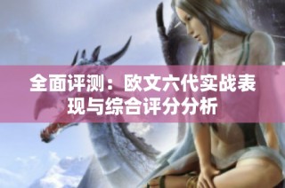 全面评测：欧文六代实战表现与综合评分分析