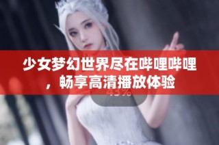 少女梦幻世界尽在哔哩哔哩，畅享高清播放体验