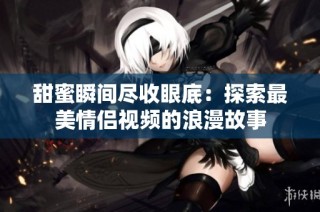 甜蜜瞬间尽收眼底：探索最美情侣视频的浪漫故事