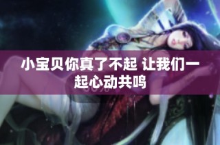 小宝贝你真了不起 让我们一起心动共鸣