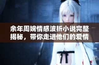 余年周婉情感波折小说完整揭秘，带你走进他们的爱情世界
