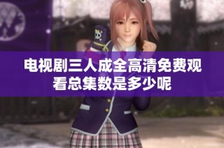 电视剧三人成全高清免费观看总集数是多少呢