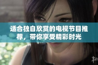 适合独自欣赏的电视节目推荐，带你享受精彩时光