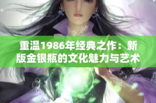 重温1986年经典之作：新版金银瓶的文化魅力与艺术价值探讨
