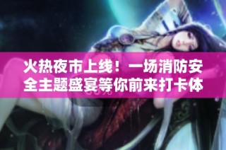 火热夜市上线！一场消防安全主题盛宴等你前来打卡体验