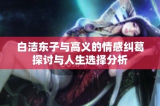 白洁东子与高义的情感纠葛探讨与人生选择分析