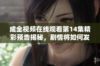 成全视频在线观看第14集精彩预告揭秘，剧情将如何发展？